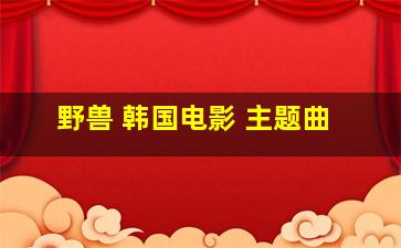 野兽 韩国电影 主题曲